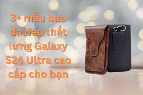 3+ mẫu bao da đeo thắt lưng Galaxy S24 Ultra cao cấp cho bạn