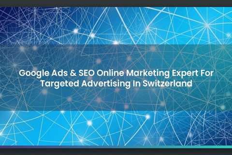 Google Ads & SEO Online Marketing Expert For Targeted Advertising In Switzerland